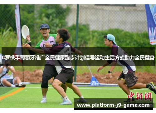 C罗携手葡萄牙推广全民健康跑步计划倡导运动生活方式助力全民健身 C罗携手葡萄牙推广全民健康跑步计划倡导运动生活方式助力全民健身
