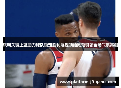 姚明关键上篮助力球队锁定胜利展现领袖风范引领全场气氛高潮 姚明关键上篮助力球队锁定胜利展现领袖风范引领全场气氛高潮