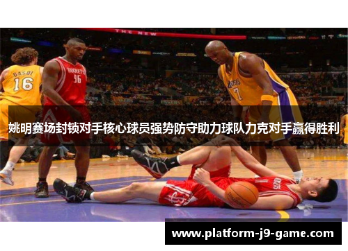 姚明赛场封锁对手核心球员强势防守助力球队力克对手赢得胜利 姚明赛场封锁对手核心球员强势防守助力球队力克对手赢得胜利