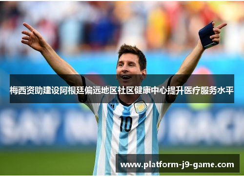 梅西资助建设阿根廷偏远地区社区健康中心提升医疗服务水平 梅西资助建设阿根廷偏远地区社区健康中心提升医疗服务水平