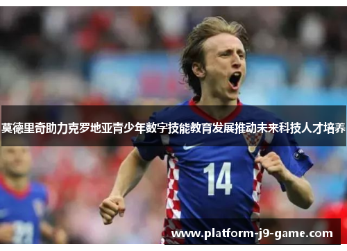 莫德里奇助力克罗地亚青少年数字技能教育发展推动未来科技人才培养 莫德里奇助力克罗地亚青少年数字技能教育发展推动未来科技人才培养