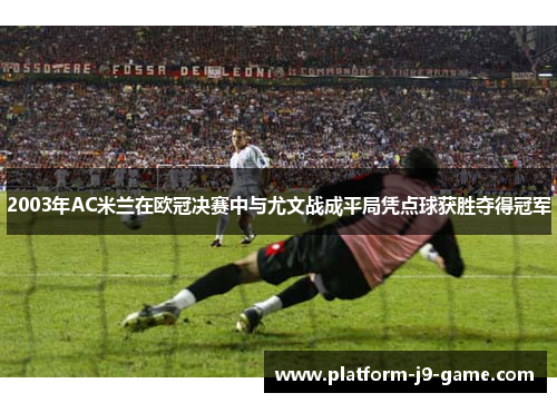 2003年AC米兰在欧冠决赛中与尤文战成平局凭点球获胜夺得冠军 2003年AC米兰在欧冠决赛中与尤文战成平局凭点球获胜夺得冠军