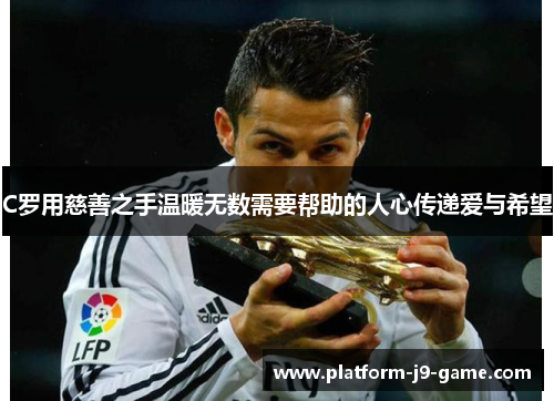 C罗用慈善之手温暖无数需要帮助的人心传递爱与希望 C罗用慈善之手温暖无数需要帮助的人心传递爱与希望