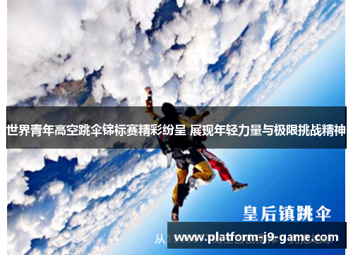 世界青年高空跳伞锦标赛精彩纷呈 展现年轻力量与极限挑战精神 世界青年高空跳伞锦标赛精彩纷呈 展现年轻力量与极限挑战精神