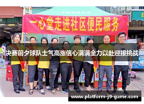 决赛前夕球队士气高涨信心满满全力以赴迎接挑战 决赛前夕球队士气高涨信心满满全力以赴迎接挑战