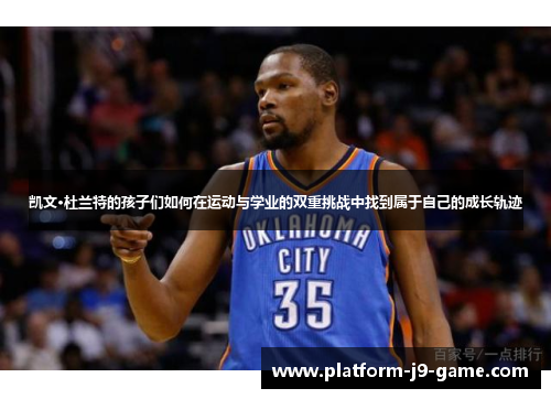 凯文·杜兰特的孩子们如何在运动与学业的双重挑战中找到属于自己的成长轨迹 凯文·杜兰特的孩子们如何在运动与学业的双重挑战中找到属于自己的成长轨迹