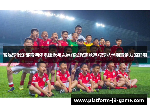 各足球俱乐部青训体系建设与发展路径探索及其对球队长期竞争力的影响 各足球俱乐部青训体系建设与发展路径探索及其对球队长期竞争力的影响