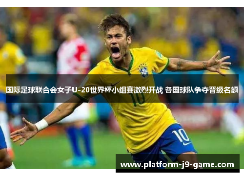 国际足球联合会女子U-20世界杯小组赛激烈开战 各国球队争夺晋级名额 国际足球联合会女子U-20世界杯小组赛激烈开战 各国球队争夺晋级名额