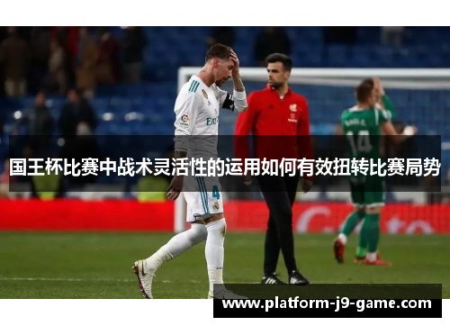 国王杯比赛中战术灵活性的运用如何有效扭转比赛局势 国王杯比赛中战术灵活性的运用如何有效扭转比赛局势
