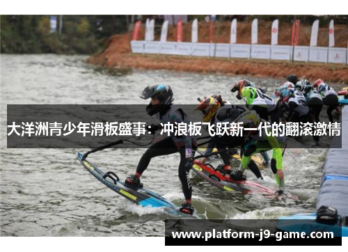 大洋洲青少年滑板盛事:冲浪板飞跃新一代的翻滚激情 大洋洲青少年滑板盛事:冲浪板飞跃新一代的翻滚激情