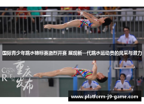 国际青少年跳水锦标赛激烈开赛 展现新一代跳水运动员的风采与潜力 国际青少年跳水锦标赛激烈开赛 展现新一代跳水运动员的风采与潜力
