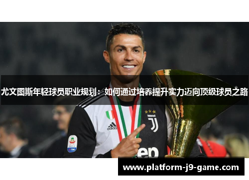 尤文图斯年轻球员职业规划:如何通过培养提升实力迈向顶级球员之路 尤文图斯年轻球员职业规划:如何通过培养提升实力迈向顶级球员之路