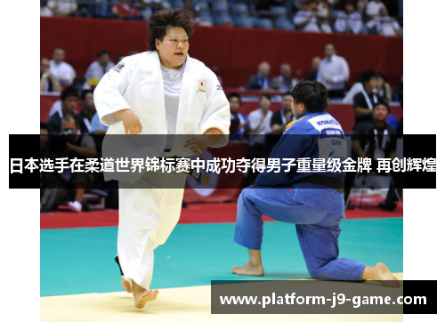日本选手在柔道世界锦标赛中成功夺得男子重量级金牌 再创辉煌 日本选手在柔道世界锦标赛中成功夺得男子重量级金牌 再创辉煌