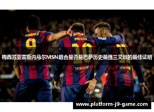 梅西苏亚雷斯内马尔MSN组合是否是巴萨历史最强三叉戟的最佳证明 梅西苏亚雷斯内马尔MSN组合是否是巴萨历史最强三叉戟的最佳证明