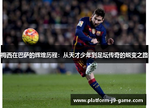 梅西在巴萨的辉煌历程:从天才少年到足坛传奇的蜕变之路 梅西在巴萨的辉煌历程:从天才少年到足坛传奇的蜕变之路