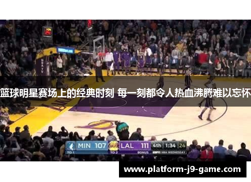 篮球明星赛场上的经典时刻 每一刻都令人热血沸腾难以忘怀 篮球明星赛场上的经典时刻 每一刻都令人热血沸腾难以忘怀
