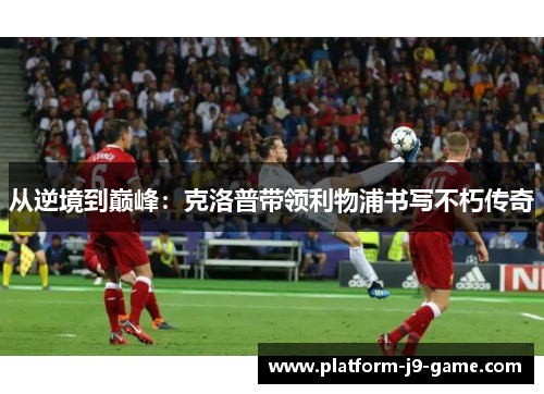 从逆境到巅峰:克洛普带领利物浦书写不朽传奇 从逆境到巅峰:克洛普带领利物浦书写不朽传奇