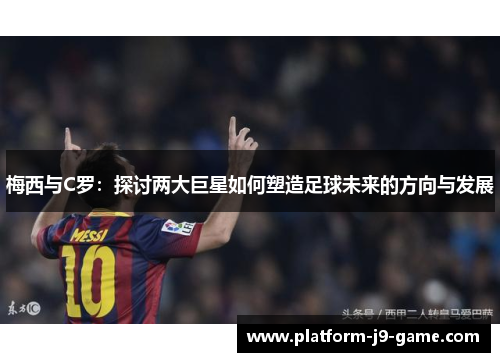 梅西与C罗:探讨两大巨星如何塑造足球未来的方向与发展 梅西与C罗:探讨两大巨星如何塑造足球未来的方向与发展