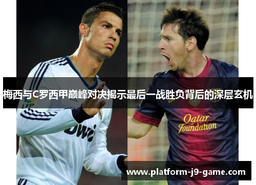 梅西与C罗西甲巅峰对决揭示最后一战胜负背后的深层玄机 梅西与C罗西甲巅峰对决揭示最后一战胜负背后的深层玄机