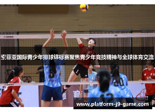 索菲亚国际青少年排球锦标赛聚焦青少年竞技精神与全球体育交流 索菲亚国际青少年排球锦标赛聚焦青少年竞技精神与全球体育交流