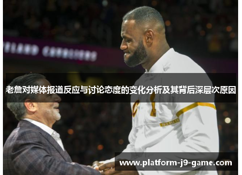 老詹对媒体报道反应与讨论态度的变化分析及其背后深层次原因 老詹对媒体报道反应与讨论态度的变化分析及其背后深层次原因