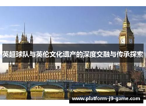 英超球队与英伦文化遗产的深度交融与传承探索 英超球队与英伦文化遗产的深度交融与传承探索