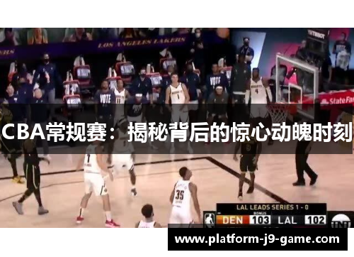 CBA常规赛:揭秘背后的惊心动魄时刻 CBA常规赛:揭秘背后的惊心动魄时刻