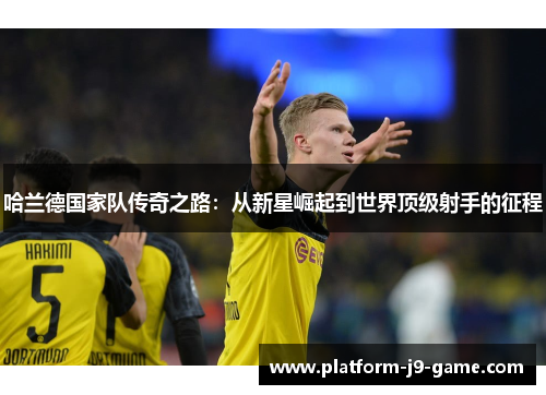 哈兰德国家队传奇之路:从新星崛起到世界顶级射手的征程 哈兰德国家队传奇之路:从新星崛起到世界顶级射手的征程