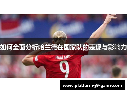 如何全面分析哈兰德在国家队的表现与影响力 如何全面分析哈兰德在国家队的表现与影响力