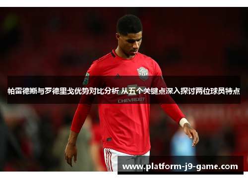 帕雷德斯与罗德里戈优势对比分析 从五个关键点深入探讨两位球员特点 帕雷德斯与罗德里戈优势对比分析 从五个关键点深入探讨两位球员特点