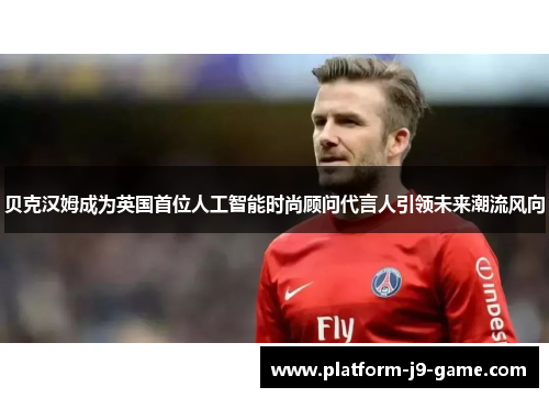 贝克汉姆成为英国首位人工智能时尚顾问代言人引领未来潮流风向 贝克汉姆成为英国首位人工智能时尚顾问代言人引领未来潮流风向