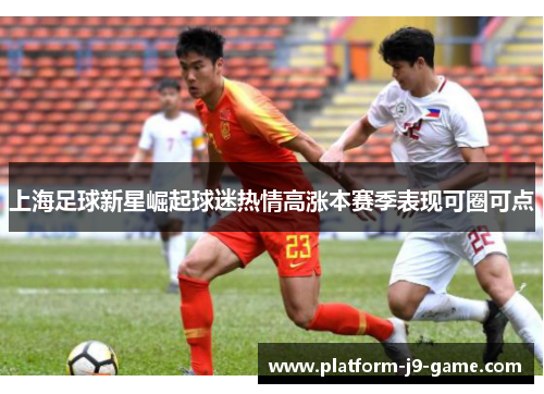 上海足球新星崛起球迷热情高涨本赛季表现可圈可点
