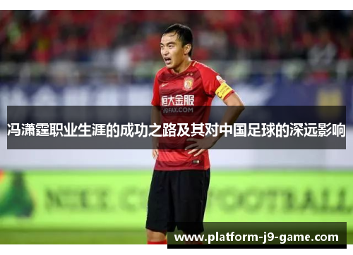 冯潇霆职业生涯的成功之路及其对中国足球的深远影响 冯潇霆职业生涯的成功之路及其对中国足球的深远影响