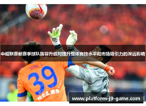 中超联赛新赛季球队阵容升级对提升整体竞技水平和市场吸引力的深远影响 中超联赛新赛季球队阵容升级对提升整体竞技水平和市场吸引力的深远影响