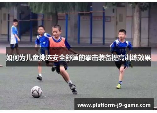 如何为儿童挑选安全舒适的拳击装备提高训练效果 如何为儿童挑选安全舒适的拳击装备提高训练效果