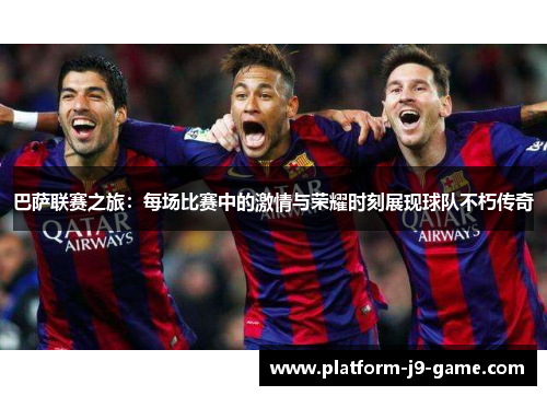 巴萨联赛之旅:每场比赛中的激情与荣耀时刻展现球队不朽传奇 巴萨联赛之旅:每场比赛中的激情与荣耀时刻展现球队不朽传奇