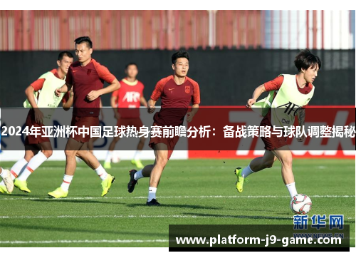2024年亚洲杯中国足球热身赛前瞻分析:备战策略与球队调整揭秘 2024年亚洲杯中国足球热身赛前瞻分析:备战策略与球队调整揭秘