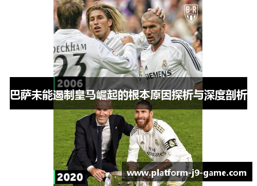 巴萨未能遏制皇马崛起的根本原因探析与深度剖析 巴萨未能遏制皇马崛起的根本原因探析与深度剖析