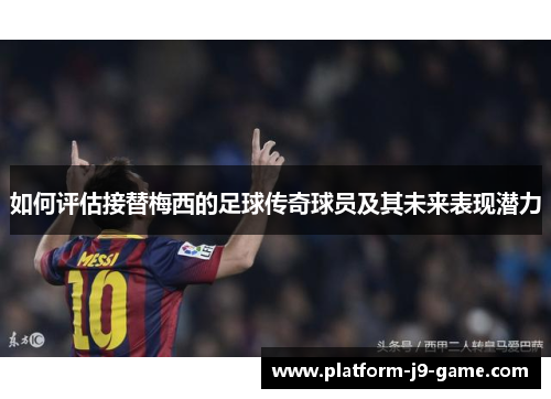 如何评估接替梅西的足球传奇球员及其未来表现潜力 如何评估接替梅西的足球传奇球员及其未来表现潜力