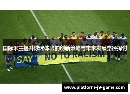 国际米兰提升球迷体验的创新策略与未来发展路径探讨 国际米兰提升球迷体验的创新策略与未来发展路径探讨