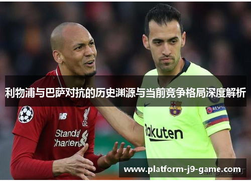 利物浦与巴萨对抗的历史渊源与当前竞争格局深度解析 利物浦与巴萨对抗的历史渊源与当前竞争格局深度解析