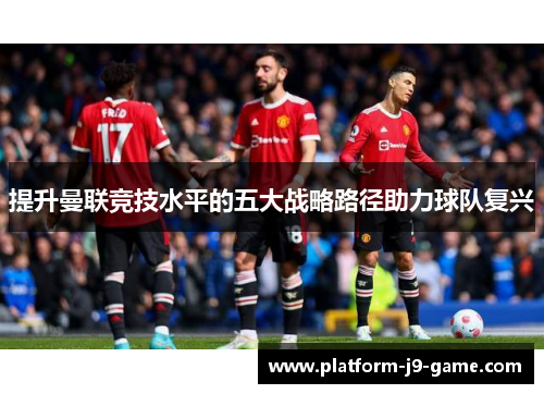 提升曼联竞技水平的五大战略路径助力球队复兴 提升曼联竞技水平的五大战略路径助力球队复兴