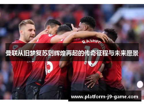 曼联从旧梦复苏到辉煌再起的传奇征程与未来愿景 曼联从旧梦复苏到辉煌再起的传奇征程与未来愿景