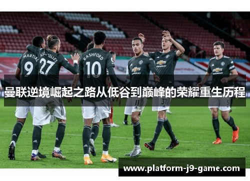 曼联逆境崛起之路从低谷到巅峰的荣耀重生历程 曼联逆境崛起之路从低谷到巅峰的荣耀重生历程