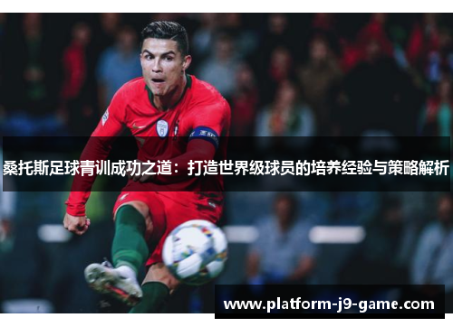 桑托斯足球青训成功之道:打造世界级球员的培养经验与策略解析 桑托斯足球青训成功之道:打造世界级球员的培养经验与策略解析