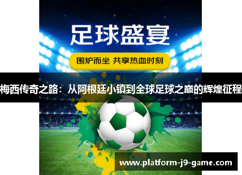 梅西传奇之路:从阿根廷小镇到全球足球之巅的辉煌征程 梅西传奇之路:从阿根廷小镇到全球足球之巅的辉煌征程