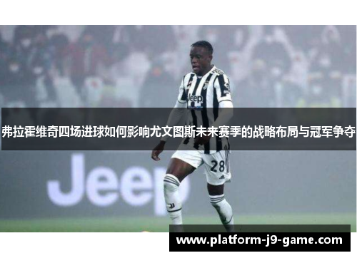 弗拉霍维奇四场进球如何影响尤文图斯未来赛季的战略布局与冠军争夺 弗拉霍维奇四场进球如何影响尤文图斯未来赛季的战略布局与冠军争夺