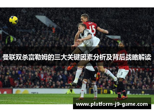 曼联双杀富勒姆的三大关键因素分析及背后战略解读 曼联双杀富勒姆的三大关键因素分析及背后战略解读