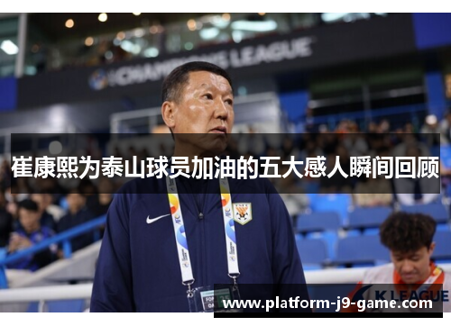 崔康熙为泰山球员加油的五大感人瞬间回顾