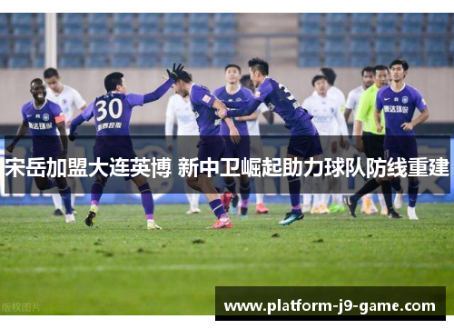 宋岳加盟大连英博 新中卫崛起助力球队防线重建 宋岳加盟大连英博 新中卫崛起助力球队防线重建